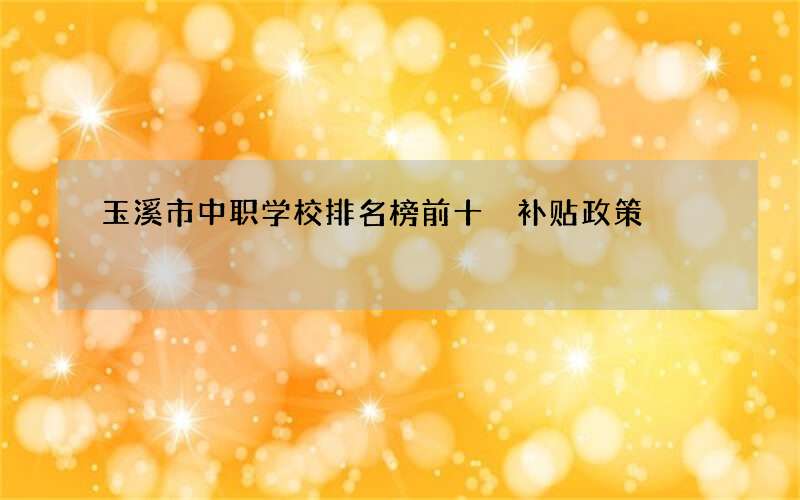 玉溪市中职学校排名榜前十 补贴政策